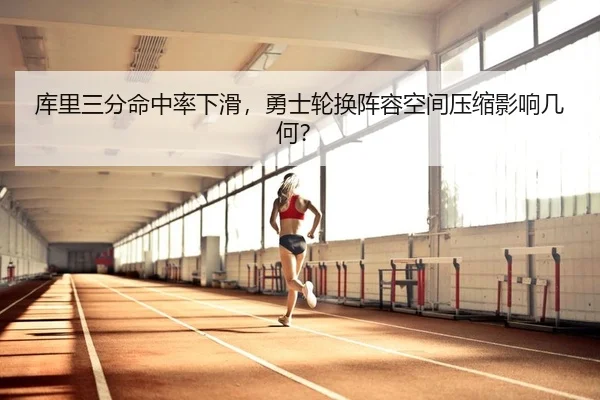 库里三分命中率下滑，勇士轮换阵容空间压缩影响几何？